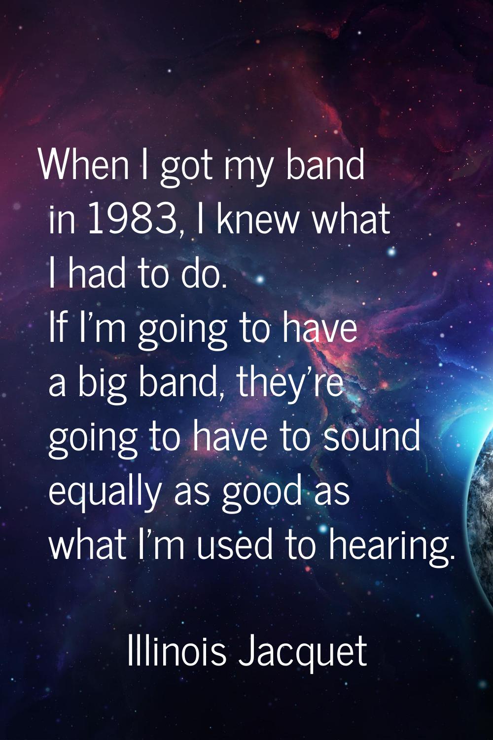When I got my band in 1983, I knew what I had to do. If I'm going to have a big band, they're going
