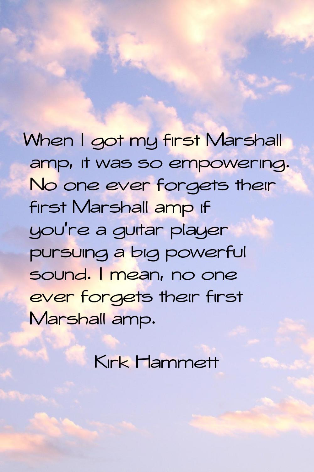 When I got my first Marshall amp, it was so empowering. No one ever forgets their first Marshall am