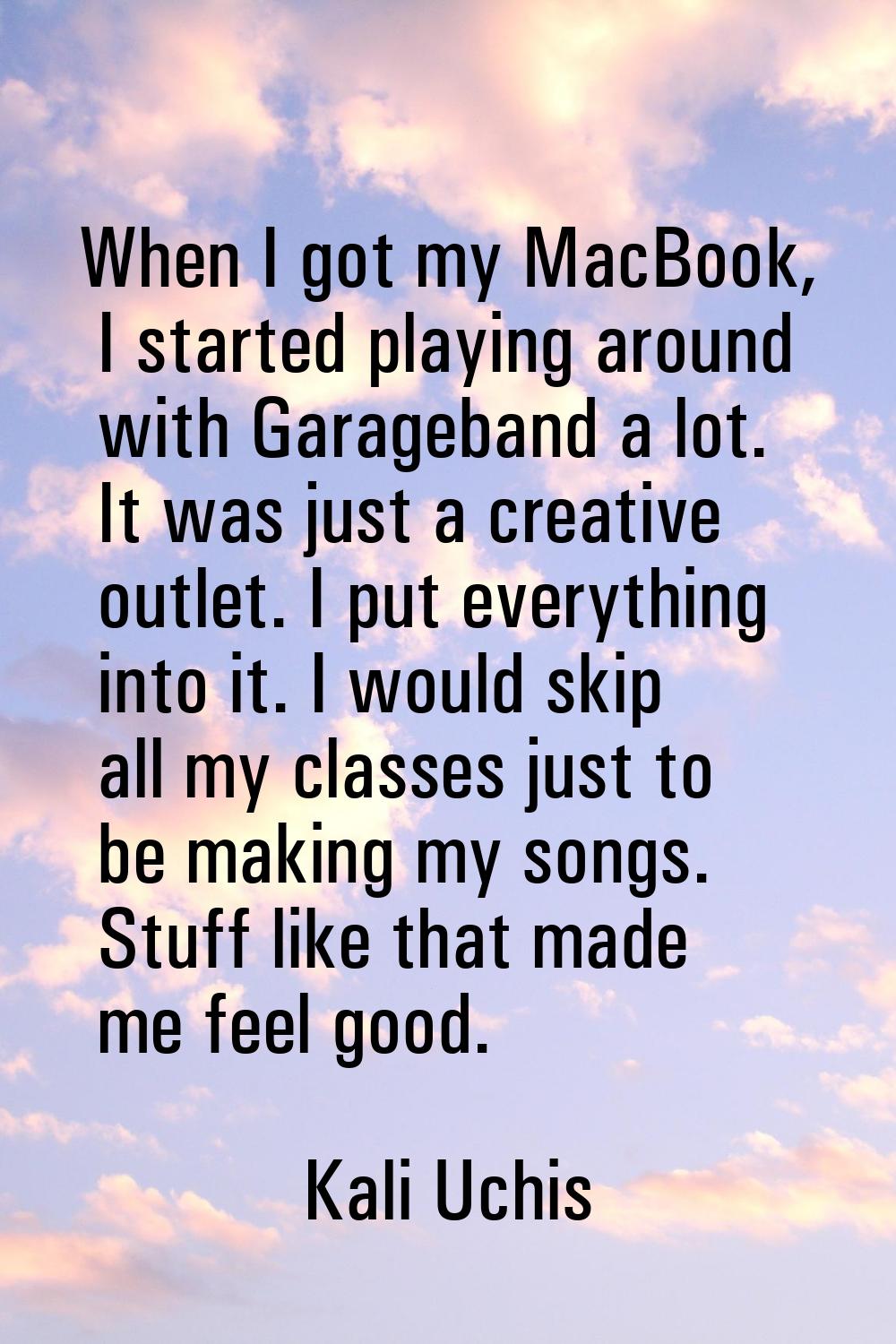 When I got my MacBook, I started playing around with Garageband a lot. It was just a creative outle