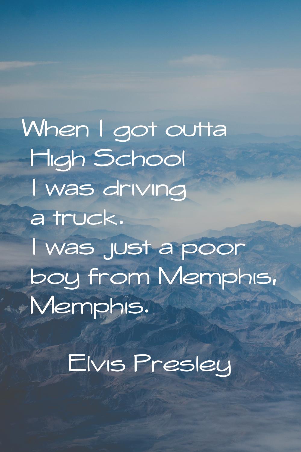 When I got outta High School I was driving a truck. I was just a poor boy from Memphis, Memphis.