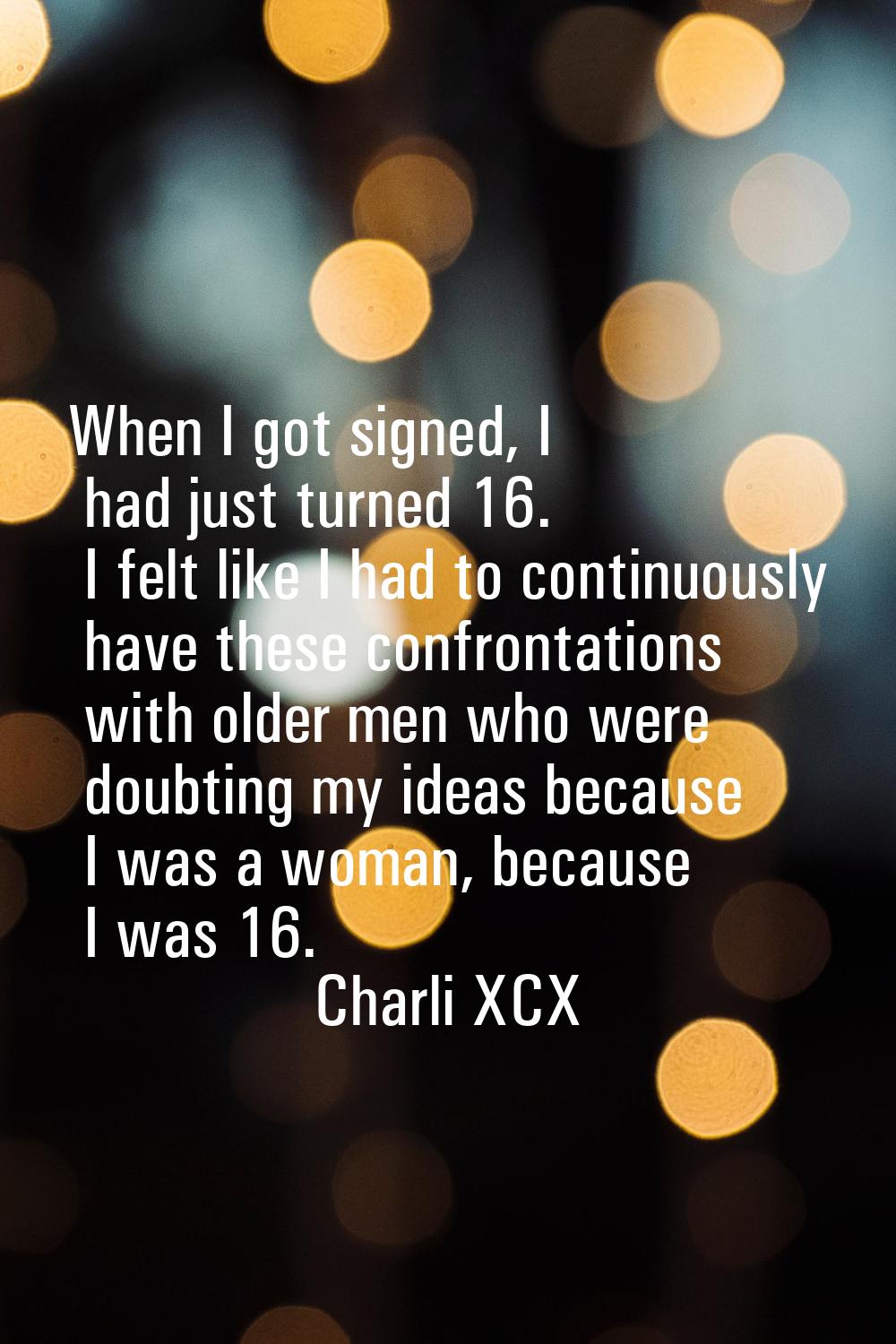 When I got signed, I had just turned 16. I felt like I had to continuously have these confrontation