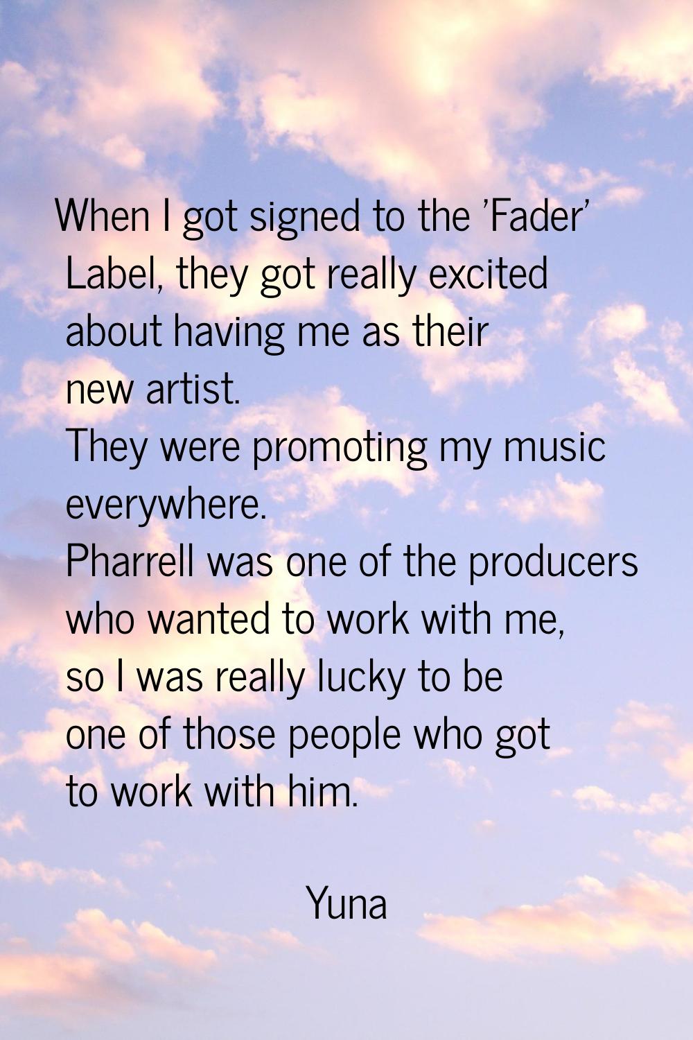 When I got signed to the 'Fader' Label, they got really excited about having me as their new artist