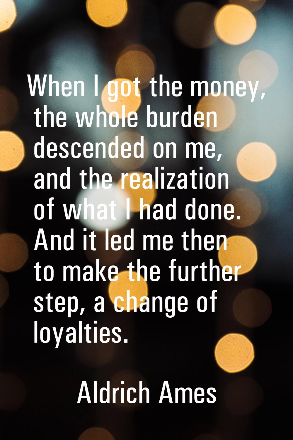 When I got the money, the whole burden descended on me, and the realization of what I had done. And
