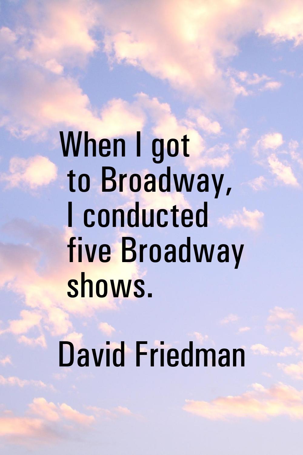 When I got to Broadway, I conducted five Broadway shows.