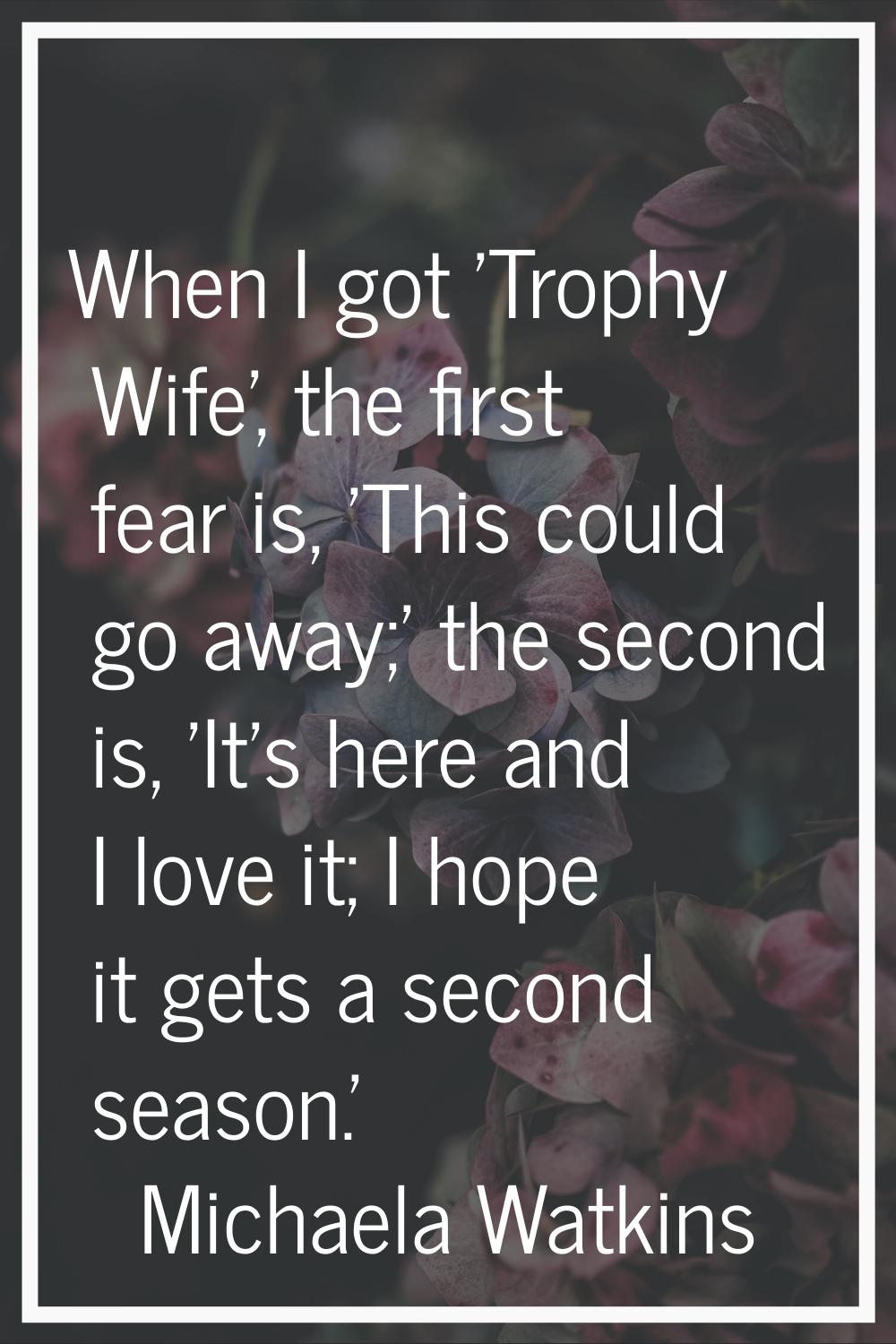 When I got 'Trophy Wife', the first fear is, 'This could go away;' the second is, 'It's here and I 