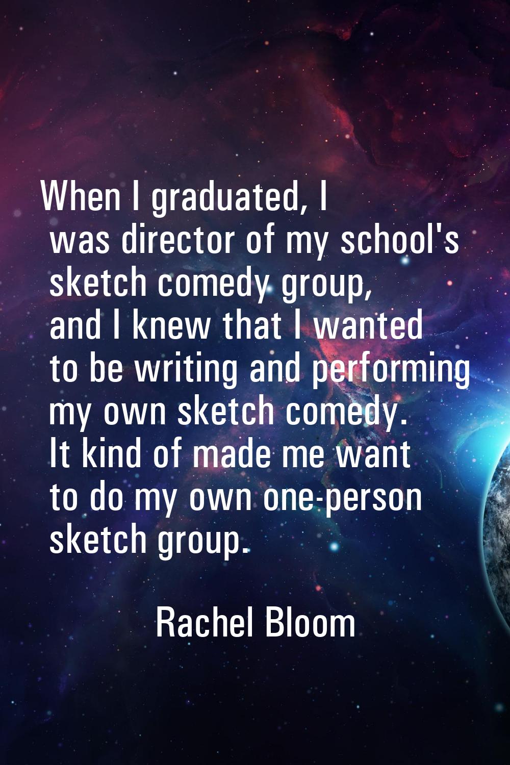 When I graduated, I was director of my school's sketch comedy group, and I knew that I wanted to be