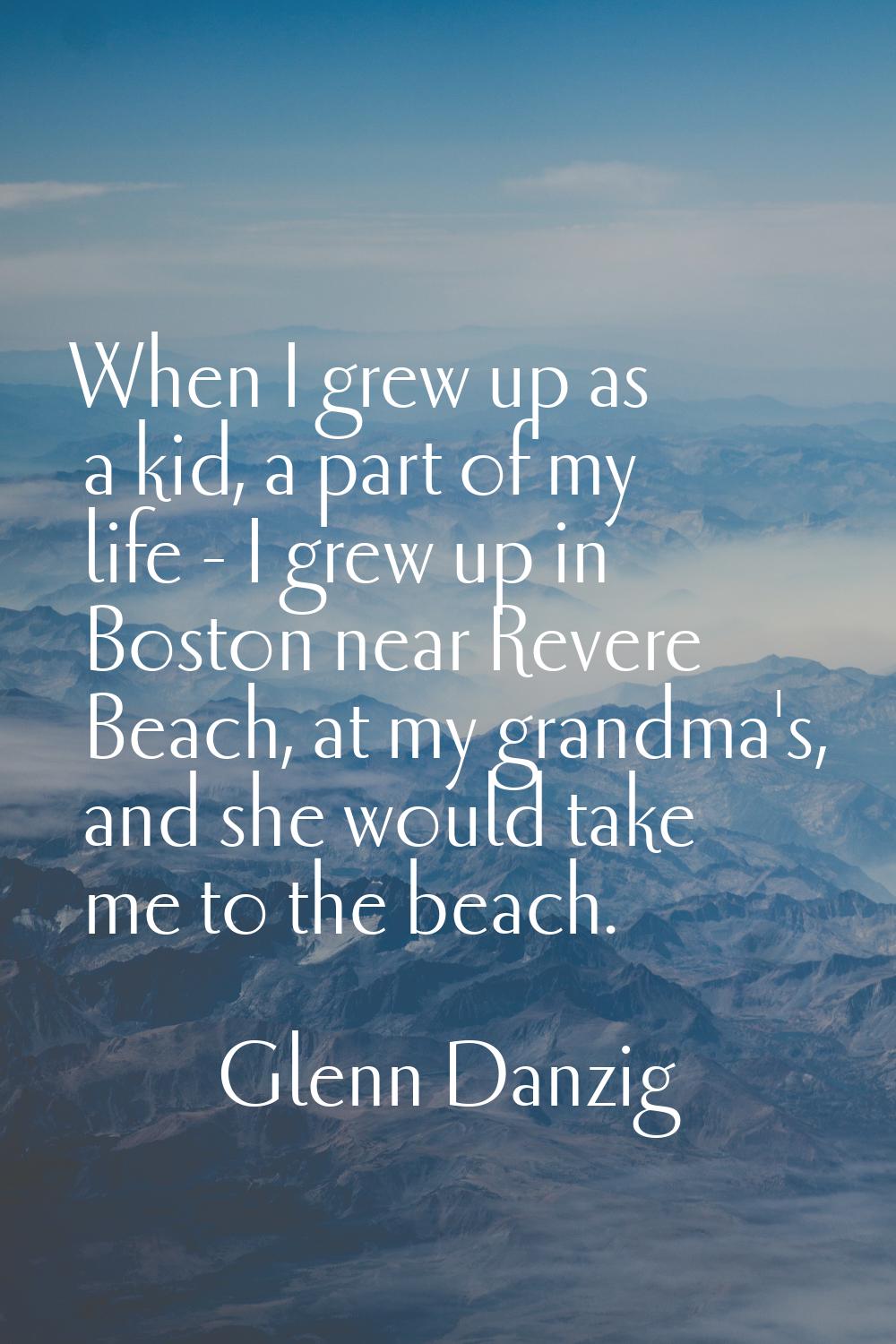 When I grew up as a kid, a part of my life - I grew up in Boston near Revere Beach, at my grandma's