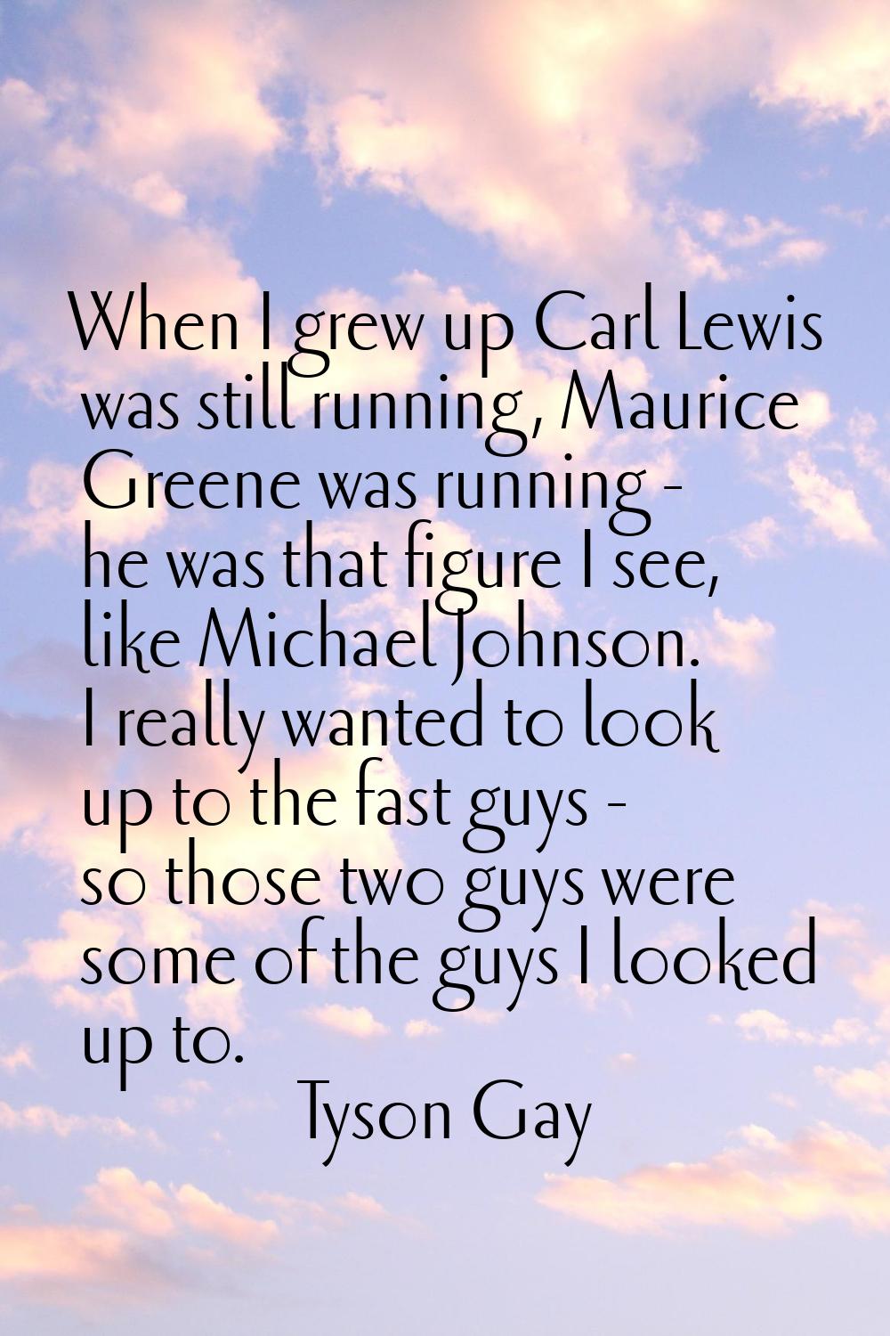 When I grew up Carl Lewis was still running, Maurice Greene was running - he was that figure I see,