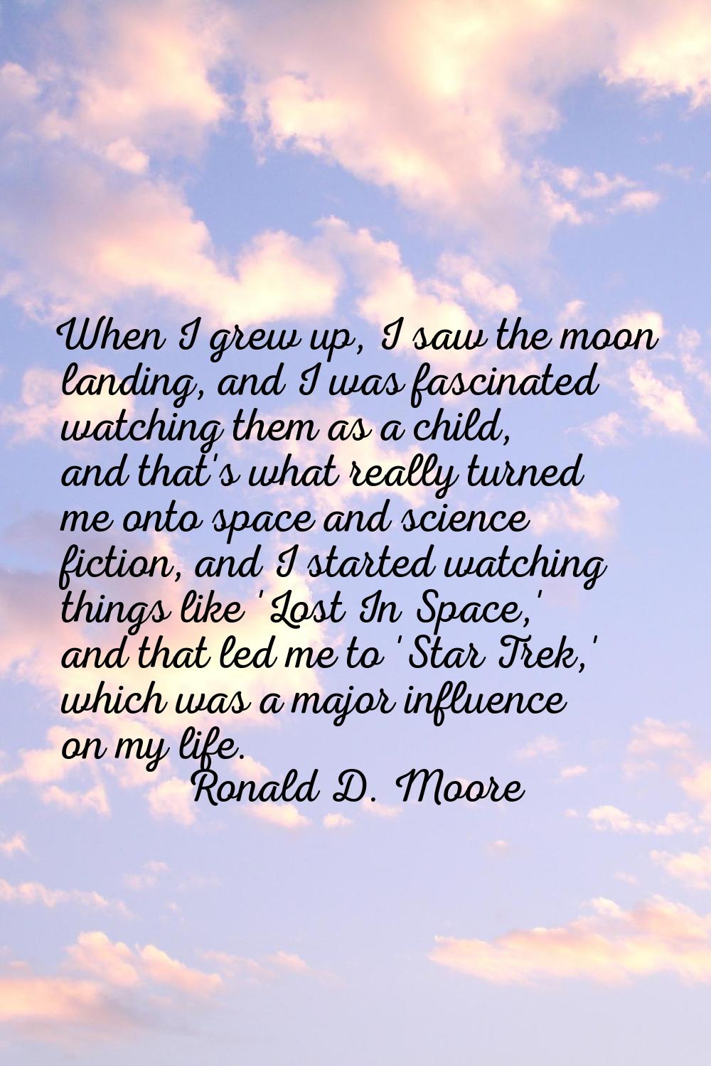 When I grew up, I saw the moon landing, and I was fascinated watching them as a child, and that's w