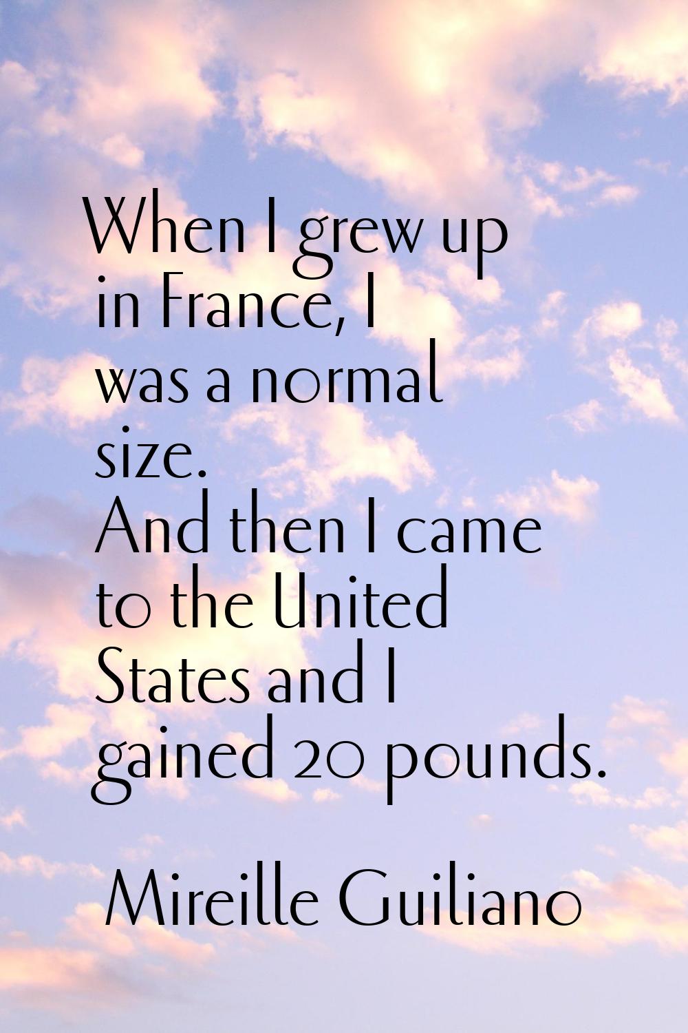 When I grew up in France, I was a normal size. And then I came to the United States and I gained 20
