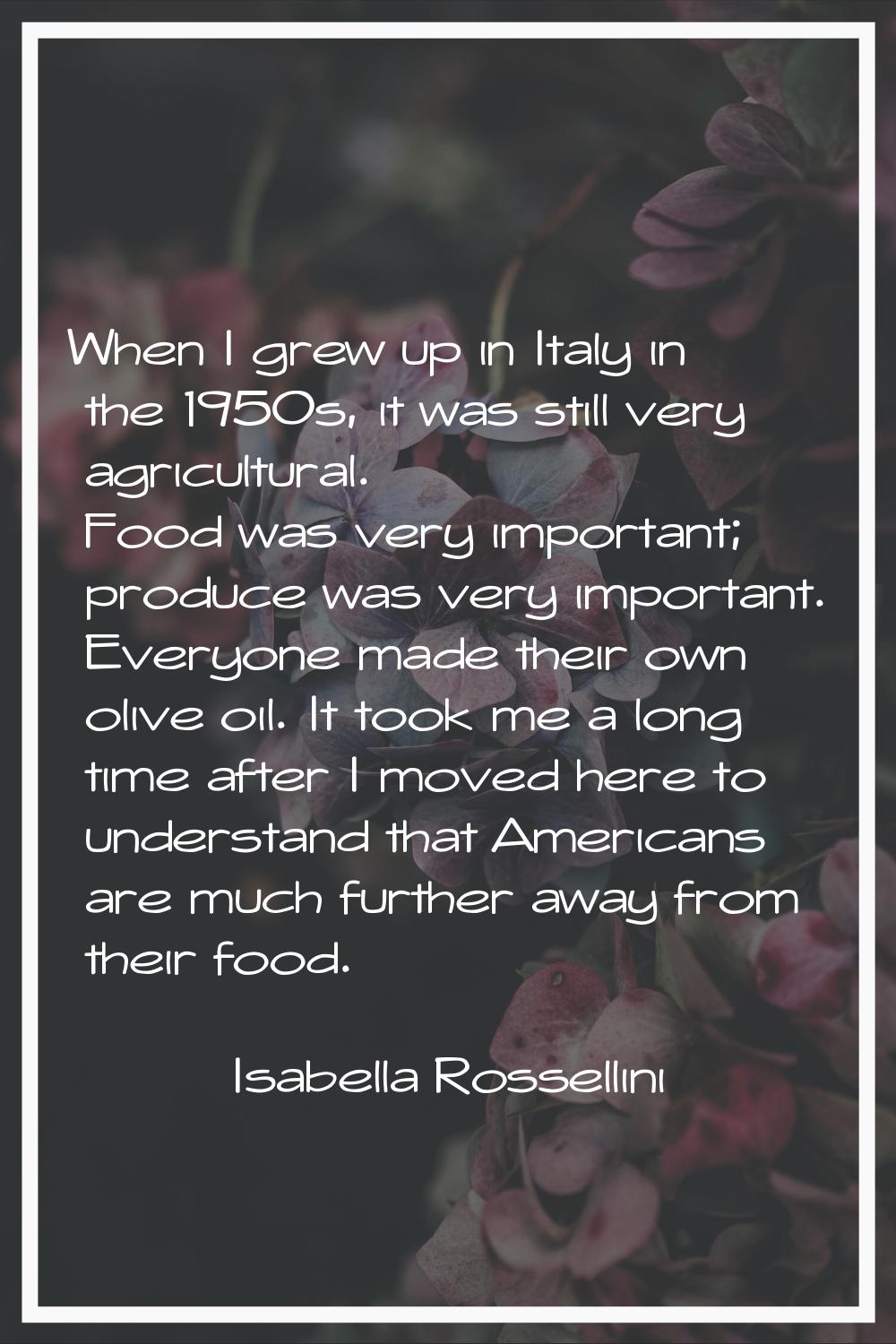 When I grew up in Italy in the 1950s, it was still very agricultural. Food was very important; prod