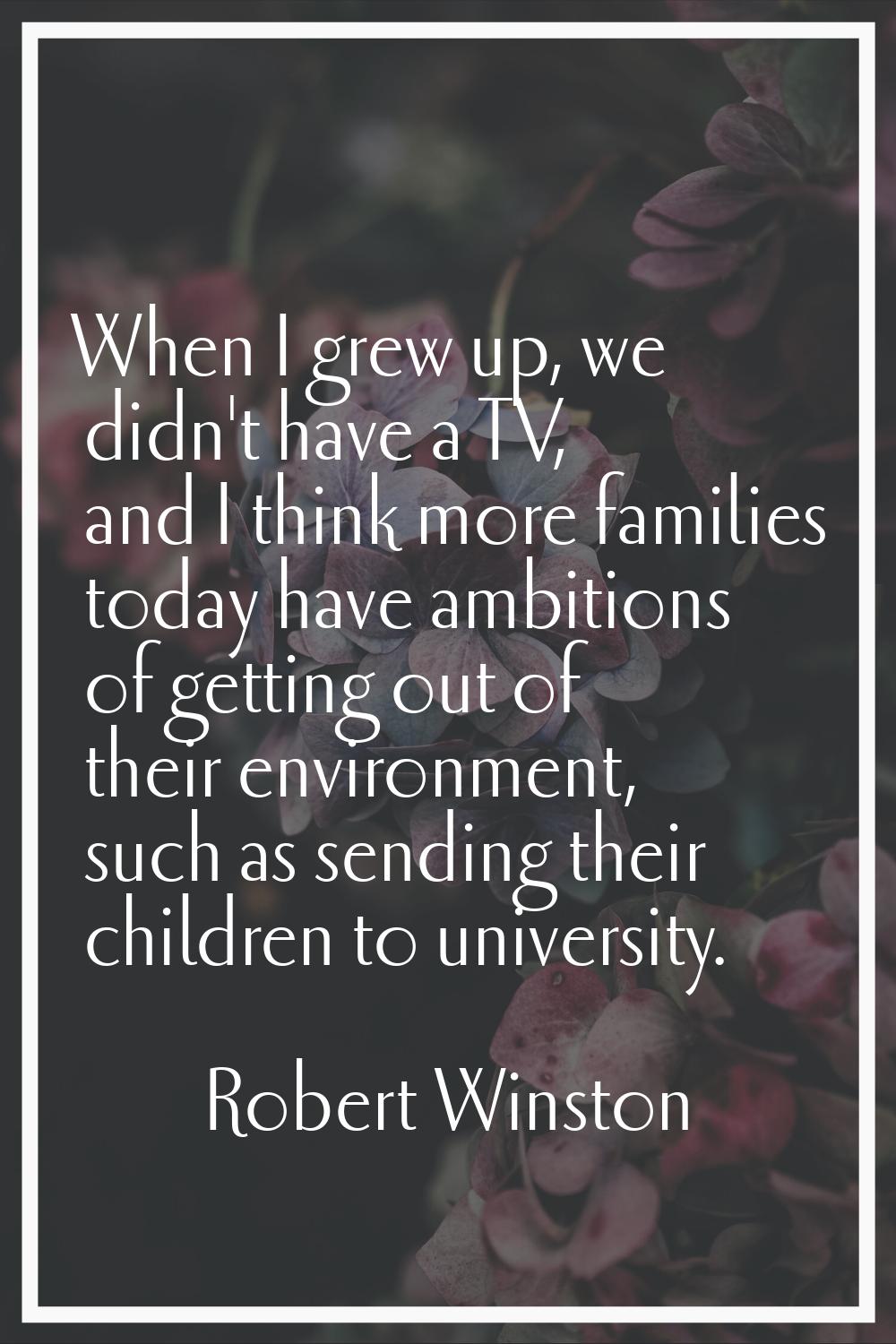 When I grew up, we didn't have a TV, and I think more families today have ambitions of getting out 