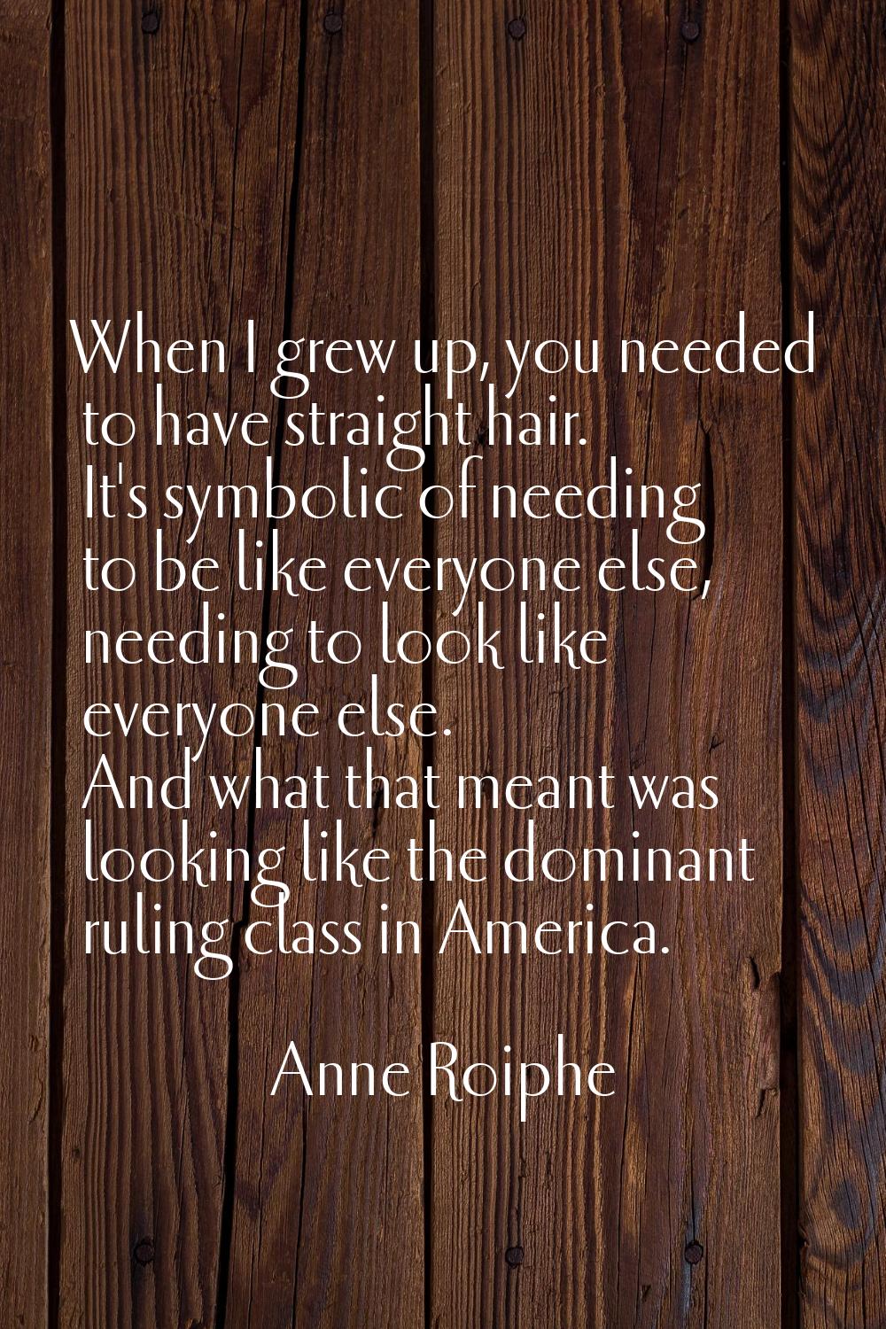 When I grew up, you needed to have straight hair. It's symbolic of needing to be like everyone else