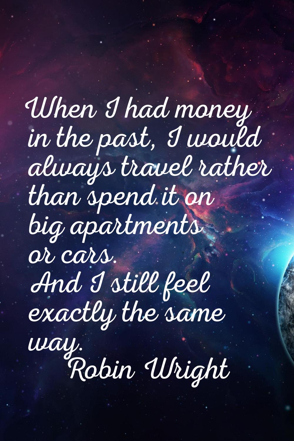 When I had money in the past, I would always travel rather than spend it on big apartments or cars.