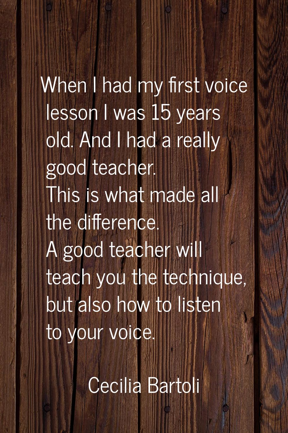 When I had my first voice lesson I was 15 years old. And I had a really good teacher. This is what 