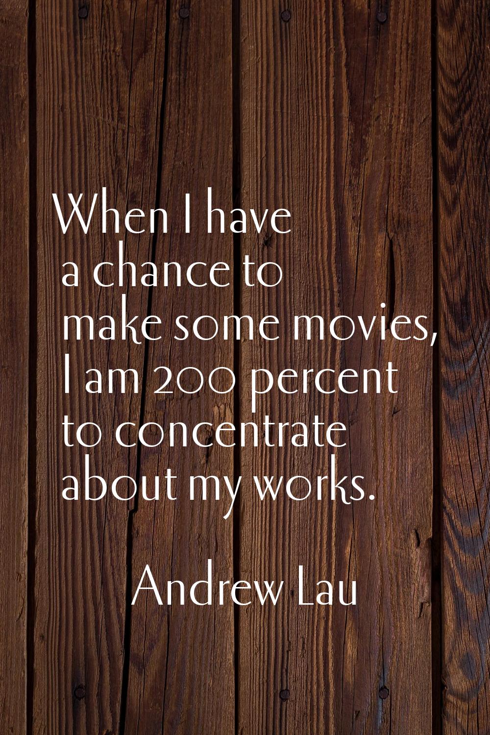 When I have a chance to make some movies, I am 200 percent to concentrate about my works.