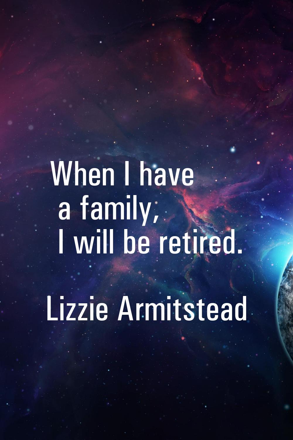 When I have a family, I will be retired.