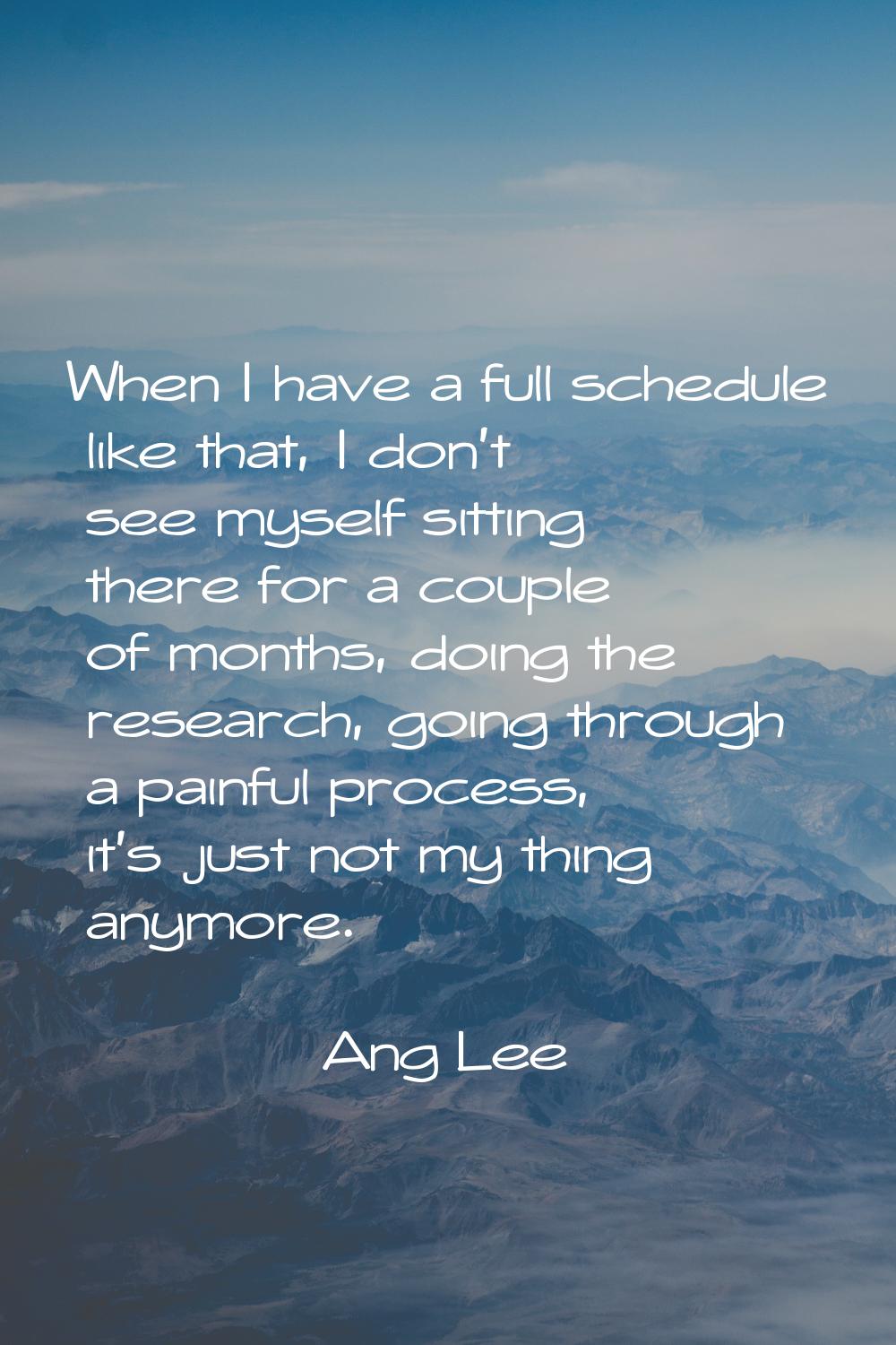 When I have a full schedule like that, I don't see myself sitting there for a couple of months, doi