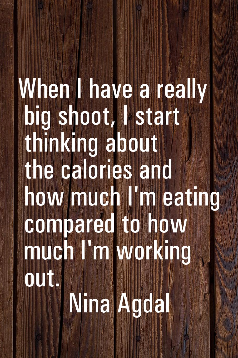 When I have a really big shoot, I start thinking about the calories and how much I'm eating compare