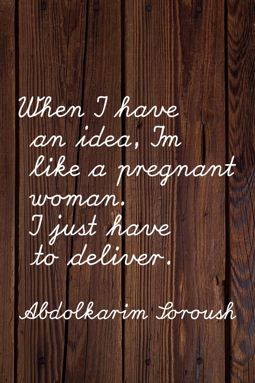 When I have an idea, I'm like a pregnant woman. I just have to deliver.