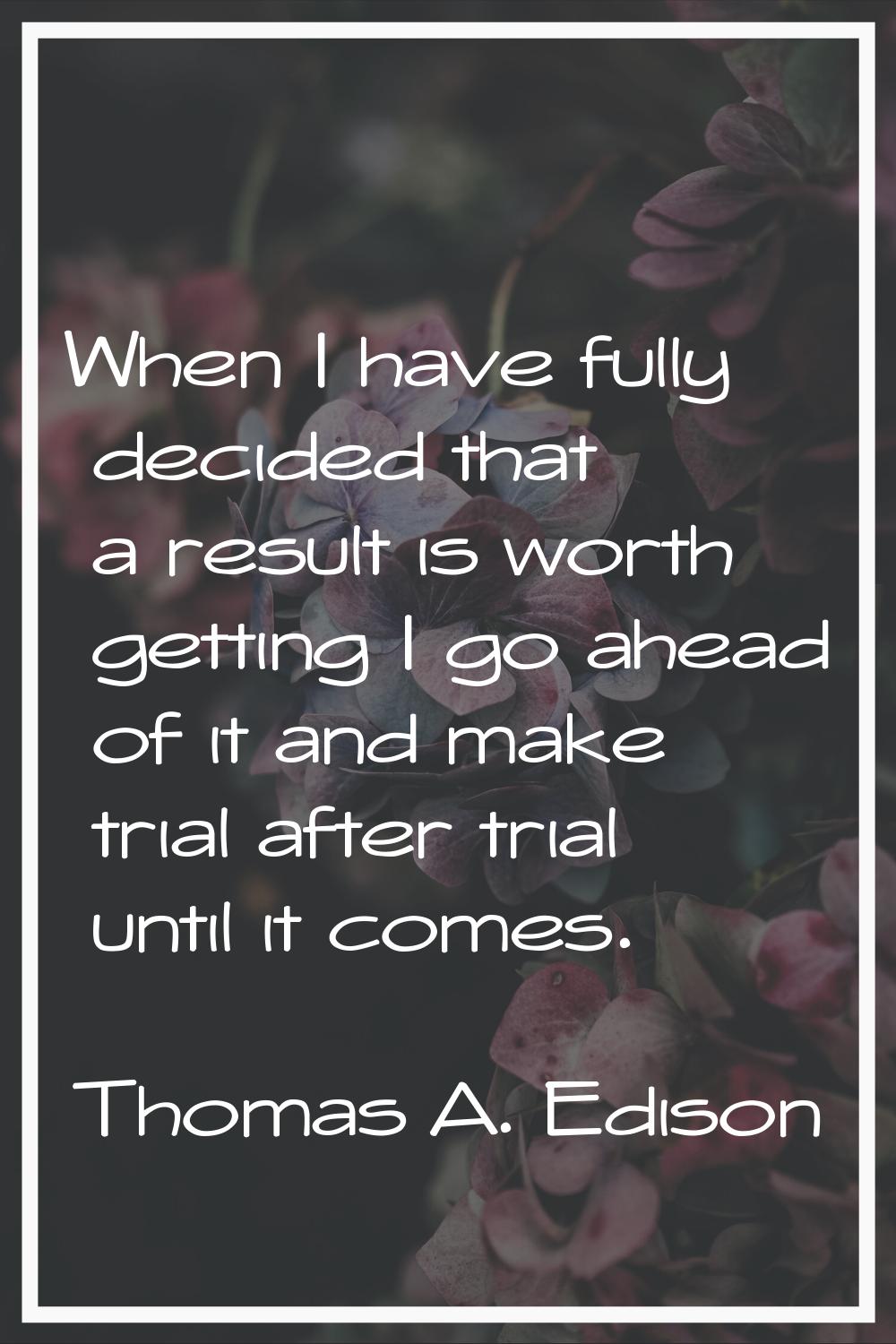 When I have fully decided that a result is worth getting I go ahead of it and make trial after tria