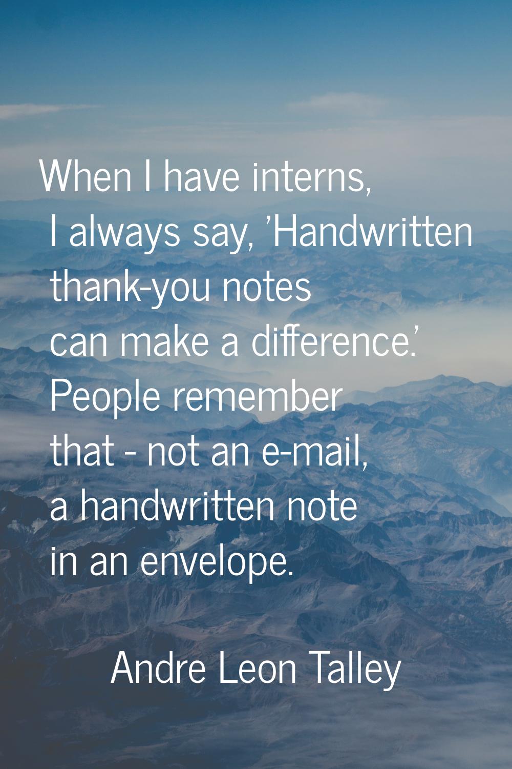 When I have interns, I always say, 'Handwritten thank-you notes can make a difference.' People reme