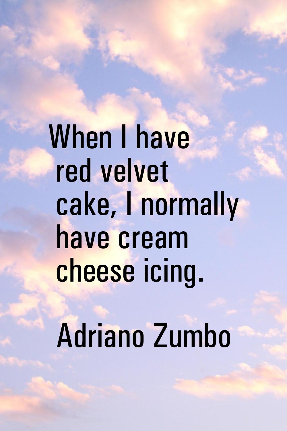 When I have red velvet cake, I normally have cream cheese icing.