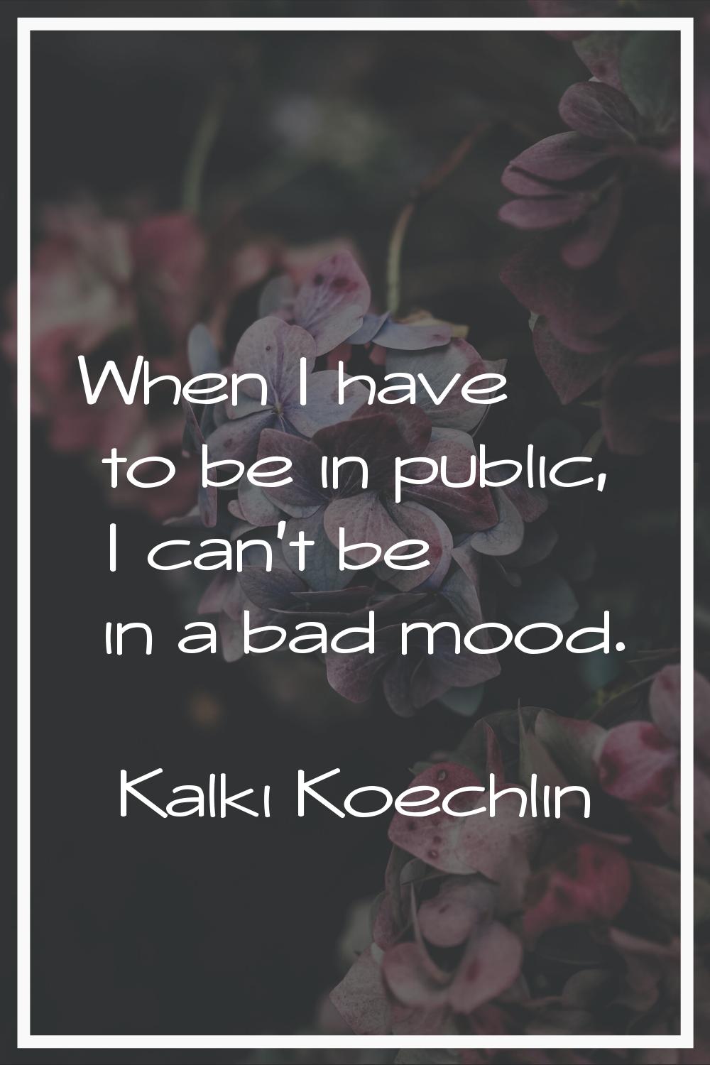 When I have to be in public, I can't be in a bad mood.