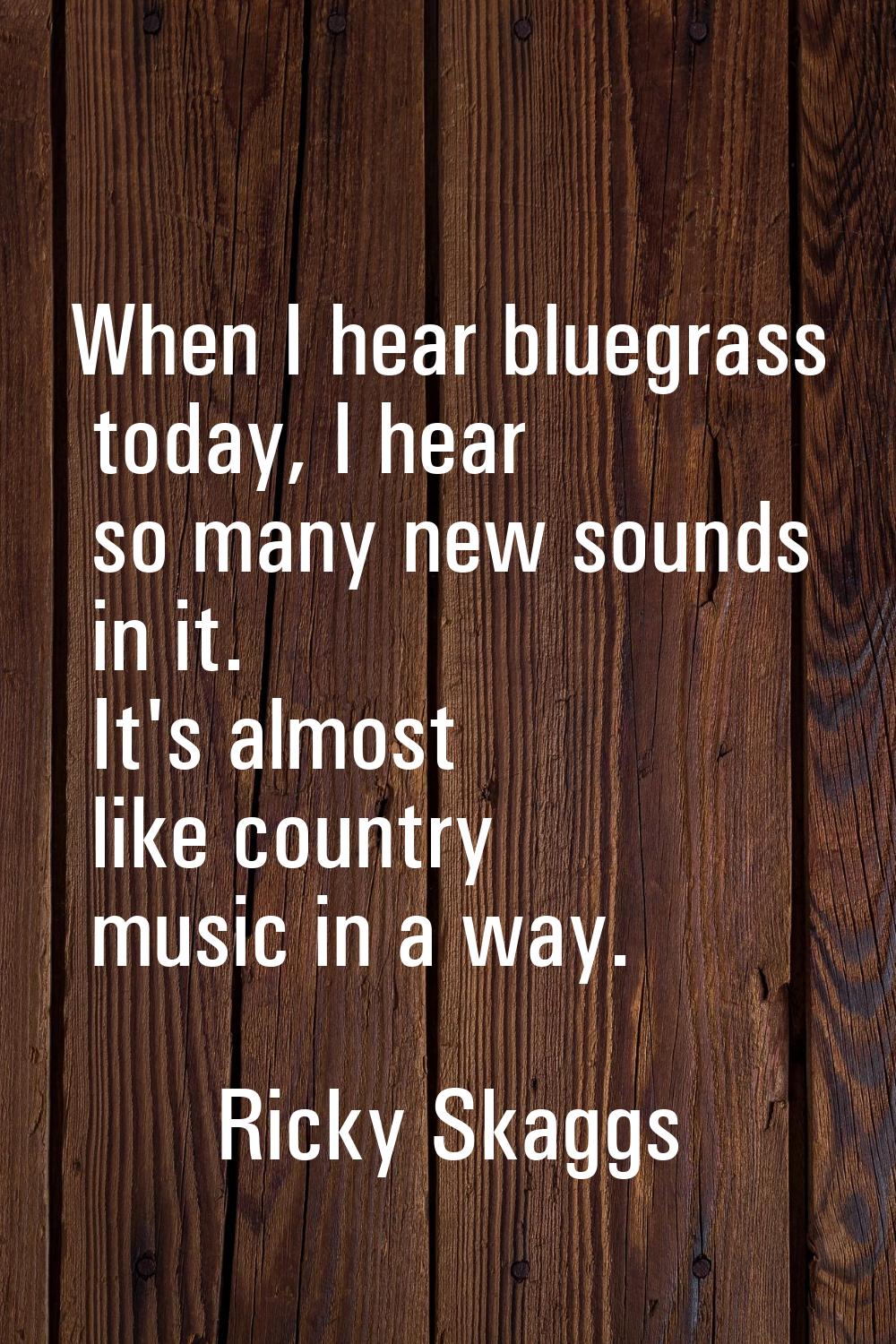 When I hear bluegrass today, I hear so many new sounds in it. It's almost like country music in a w