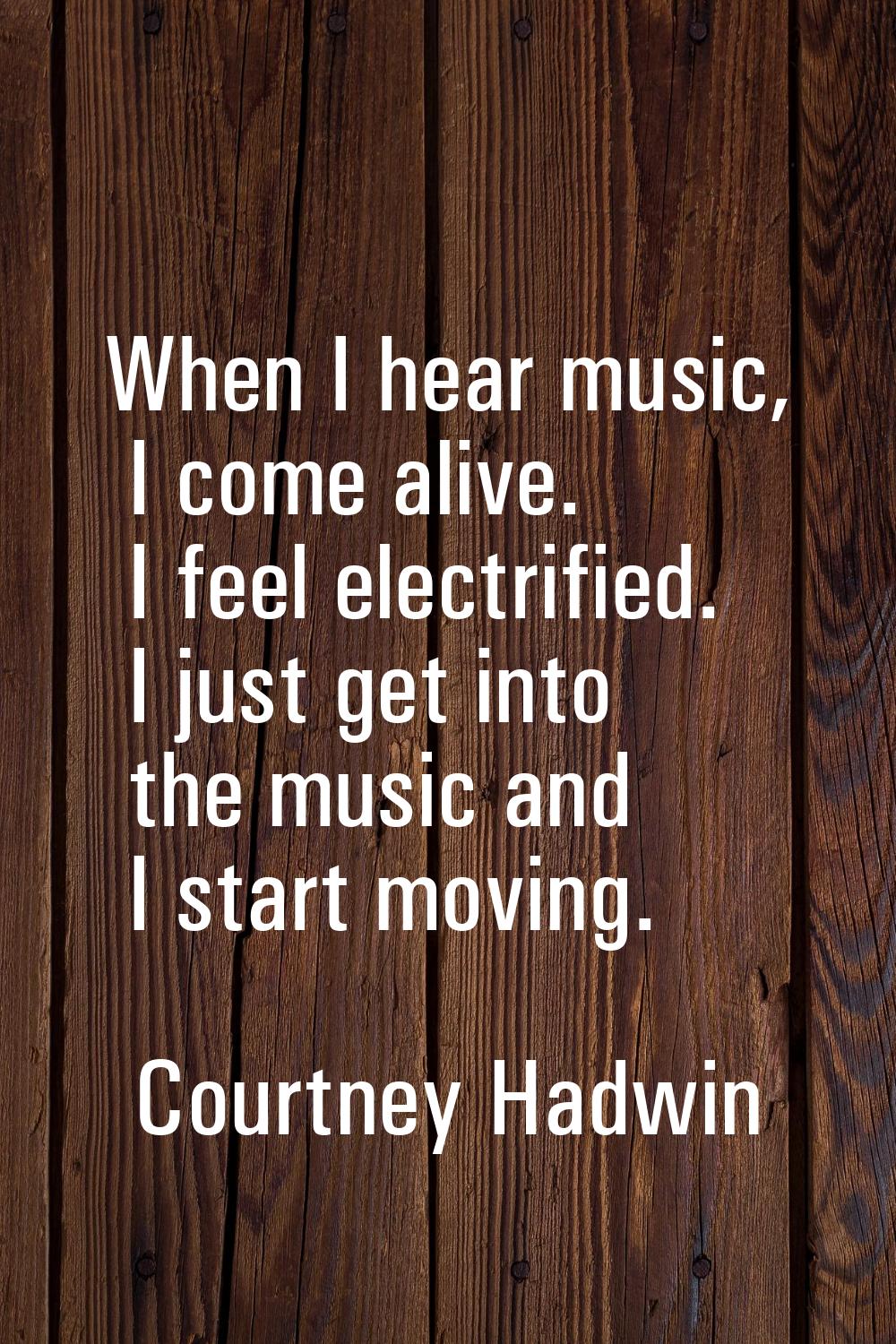 When I hear music, I come alive. I feel electrified. I just get into the music and I start moving.