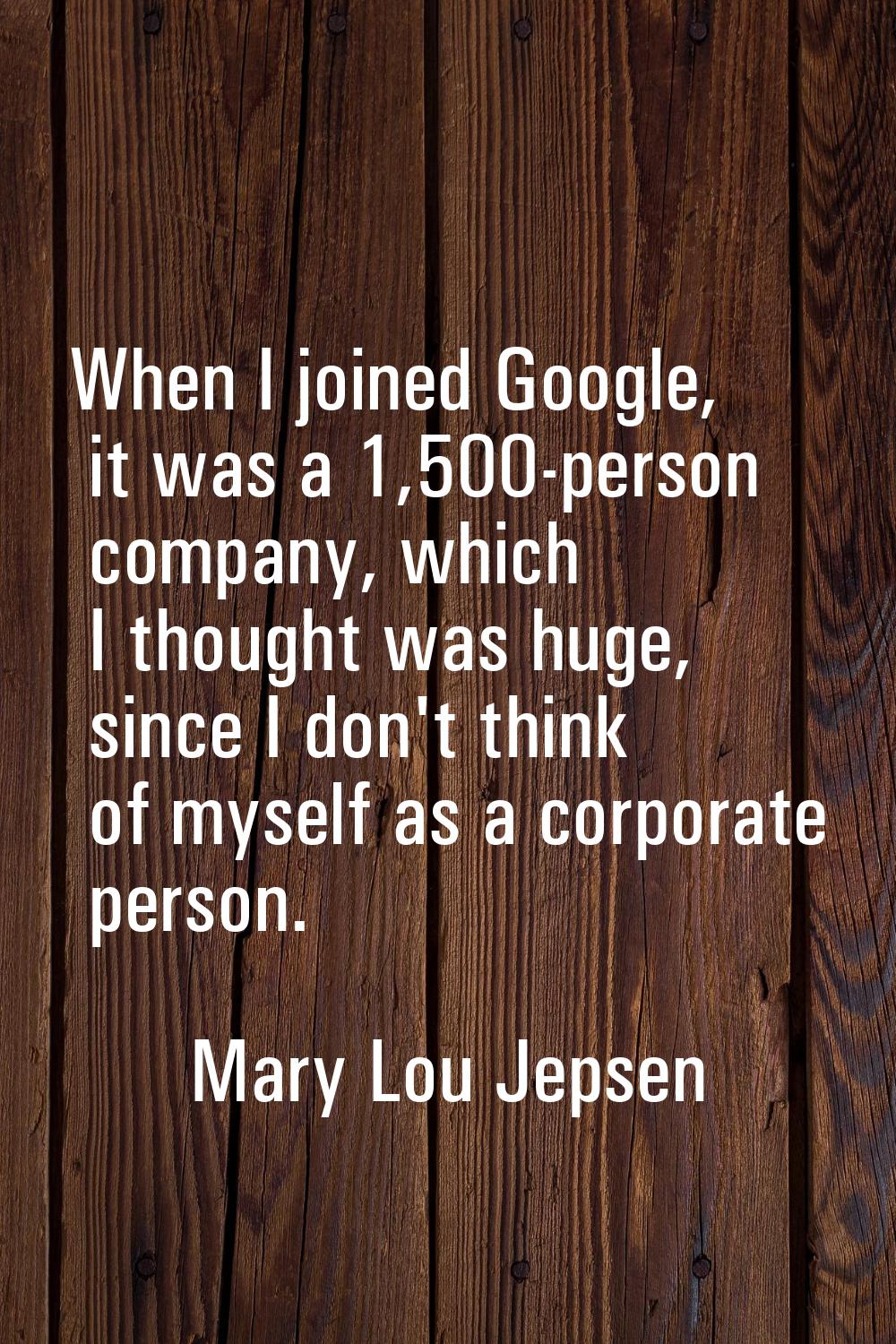 When I joined Google, it was a 1,500-person company, which I thought was huge, since I don't think 