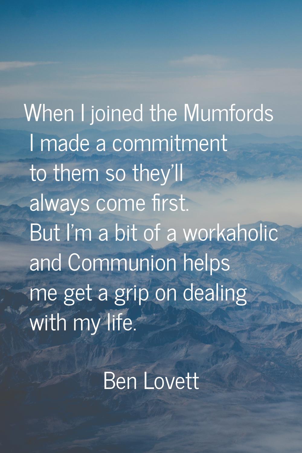 When I joined the Mumfords I made a commitment to them so they'll always come first. But I'm a bit 