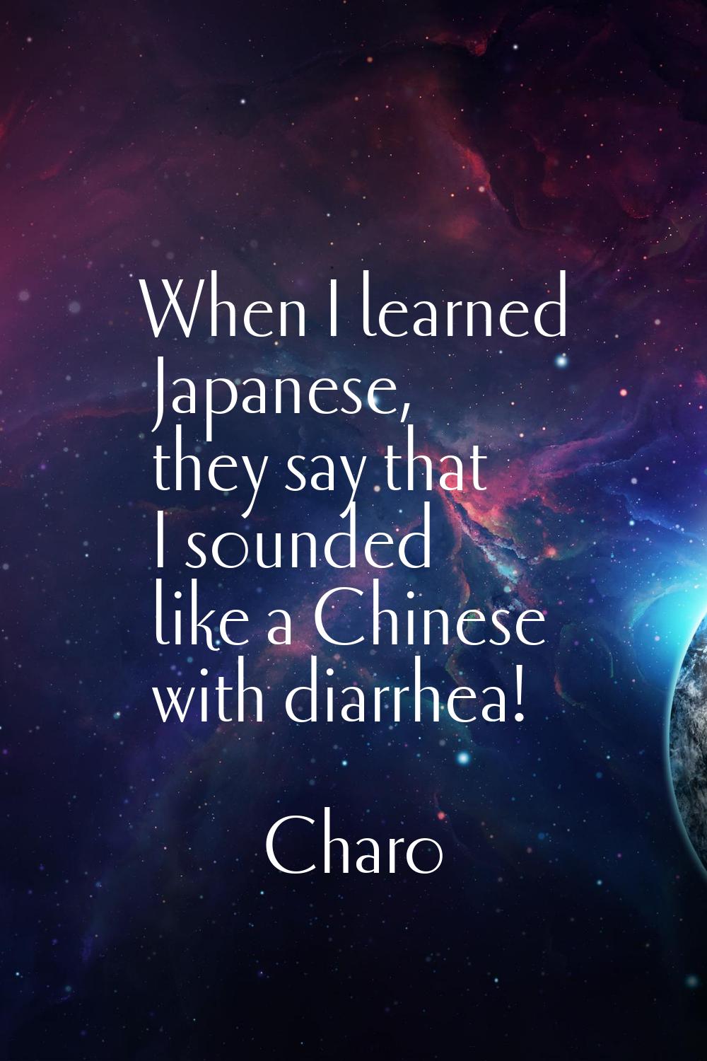 When I learned Japanese, they say that I sounded like a Chinese with diarrhea!