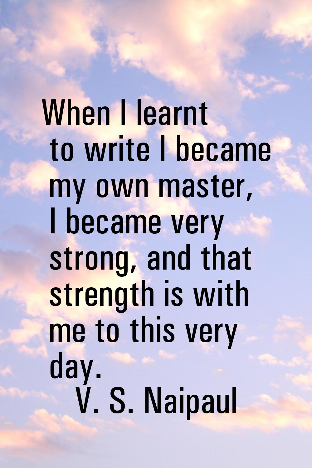 When I learnt to write I became my own master, I became very strong, and that strength is with me t