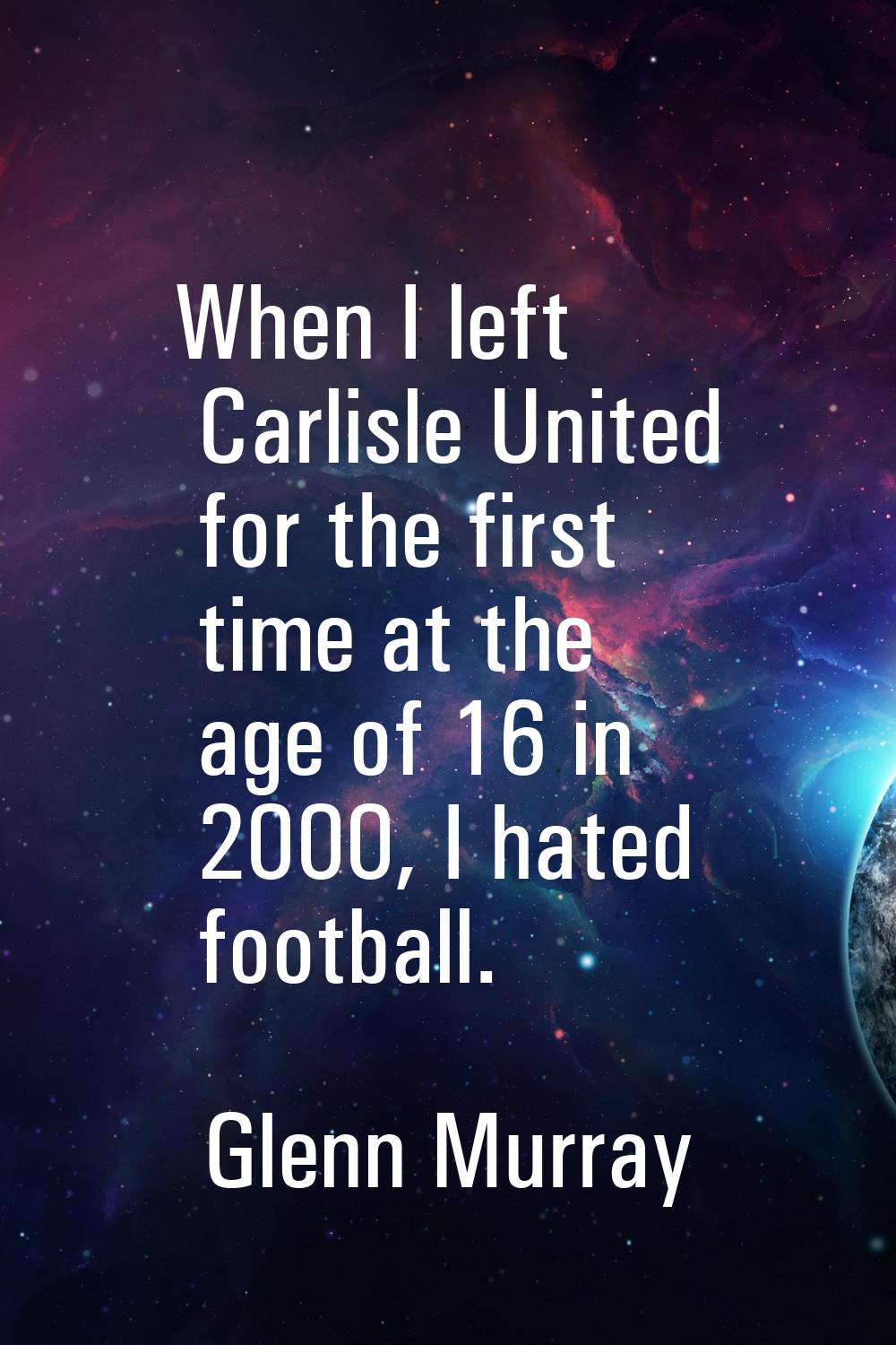 When I left Carlisle United for the first time at the age of 16 in 2000, I hated football.