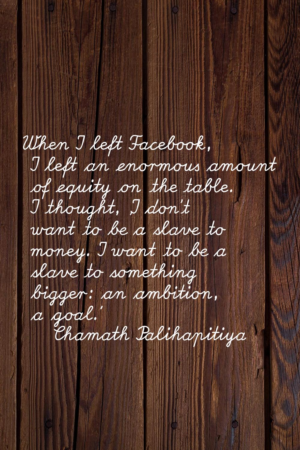 When I left Facebook, I left an enormous amount of equity on the table. I thought, 'I don't want to