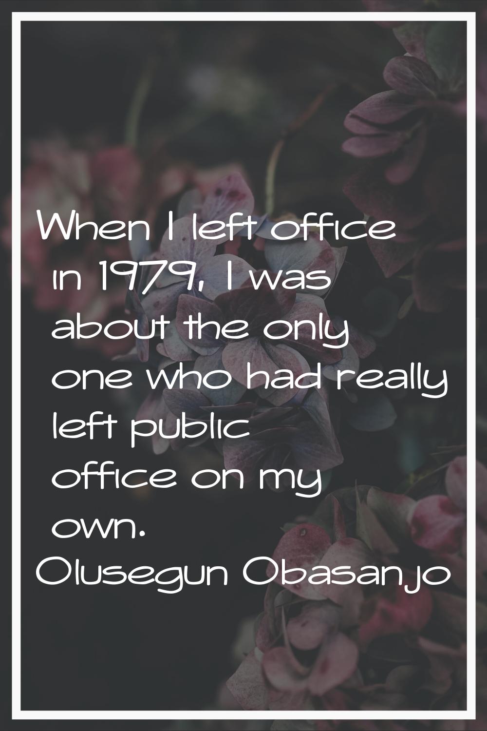 When I left office in 1979, I was about the only one who had really left public office on my own.