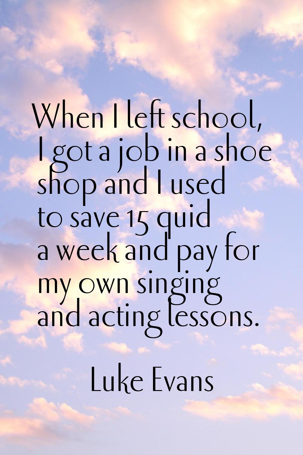 When I left school, I got a job in a shoe shop and I used to save 15 quid a week and pay for my own