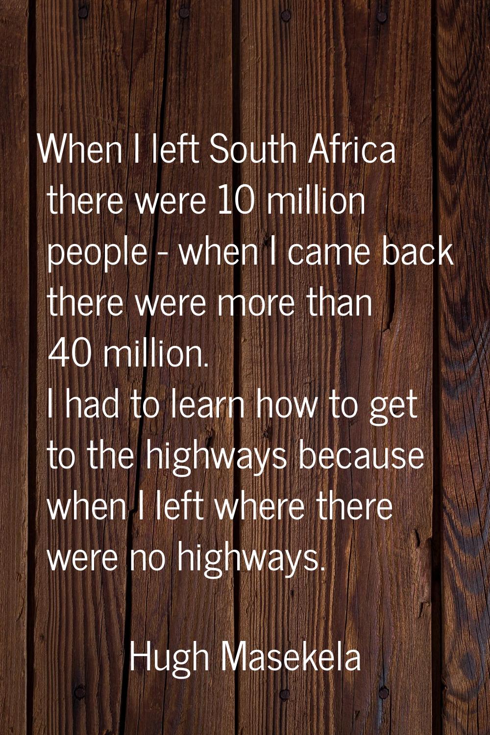 When I left South Africa there were 10 million people - when I came back there were more than 40 mi
