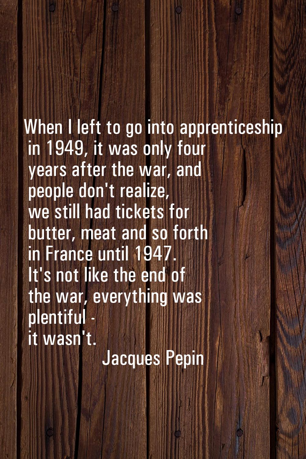 When I left to go into apprenticeship in 1949, it was only four years after the war, and people don
