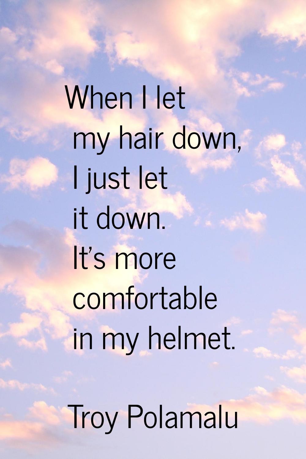When I let my hair down, I just let it down. It's more comfortable in my helmet.