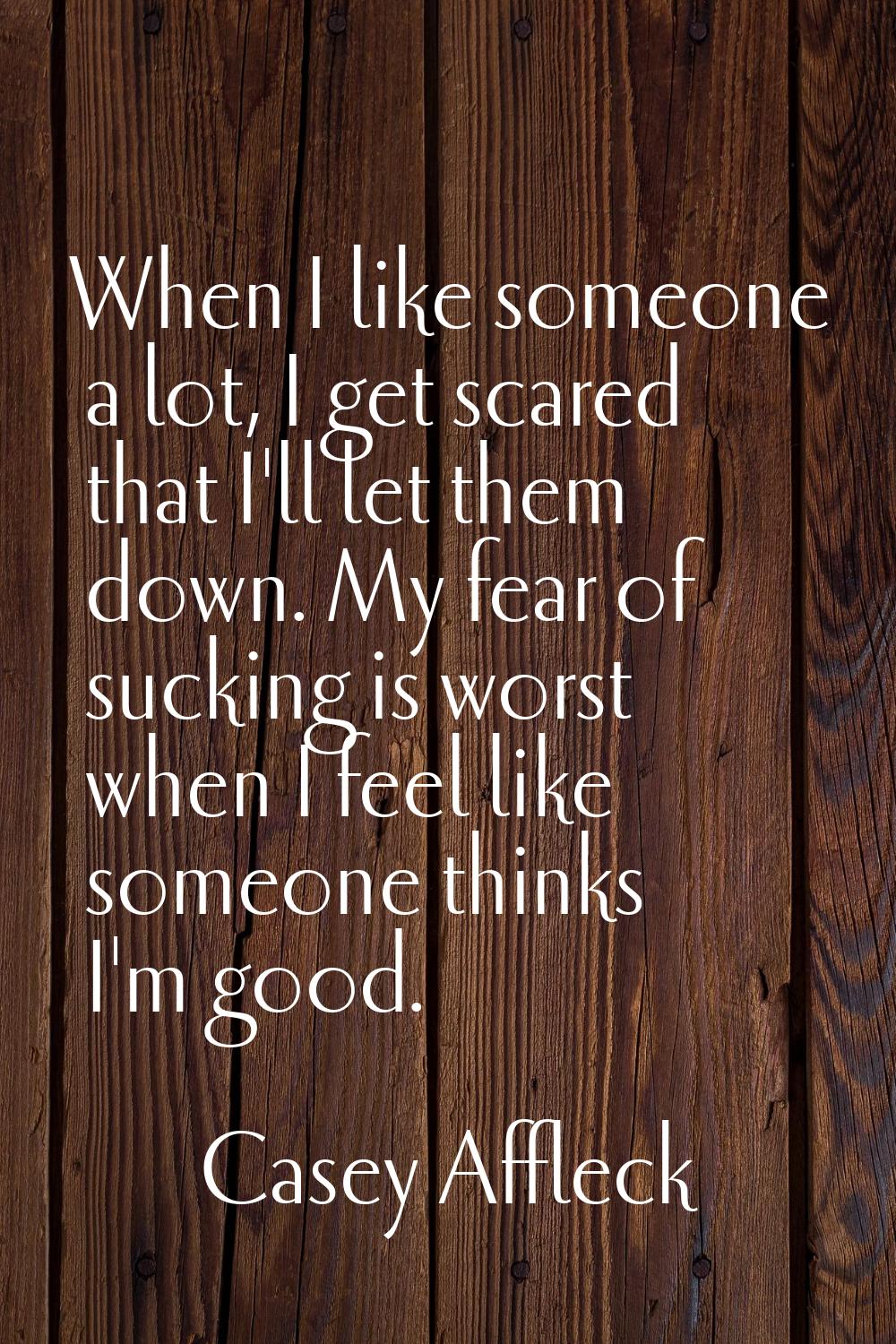 When I like someone a lot, I get scared that I'll let them down. My fear of sucking is worst when I