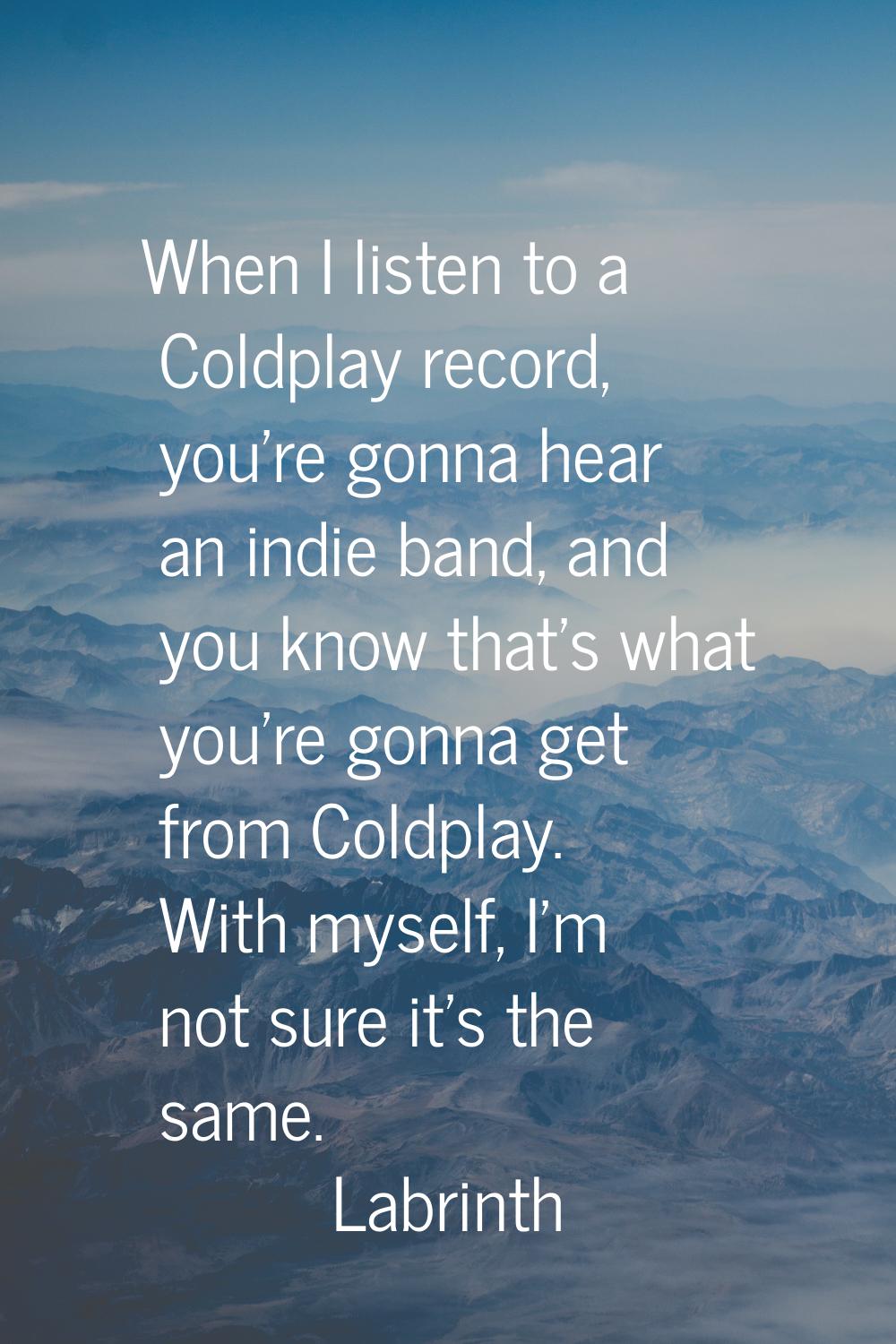 When I listen to a Coldplay record, you're gonna hear an indie band, and you know that's what you'r