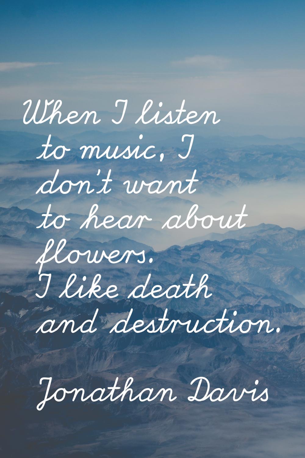 When I listen to music, I don't want to hear about flowers. I like death and destruction.