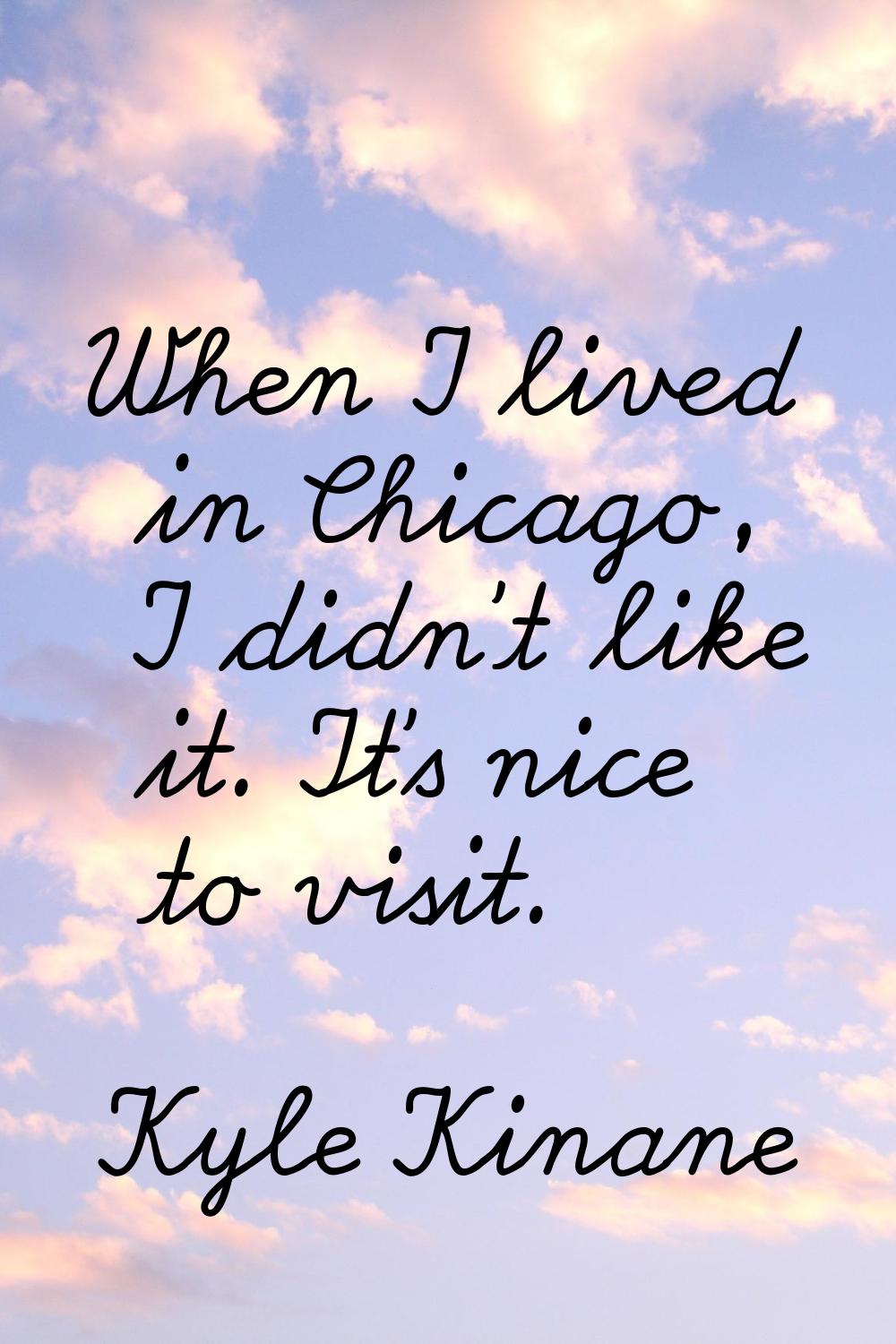 When I lived in Chicago, I didn't like it. It's nice to visit.