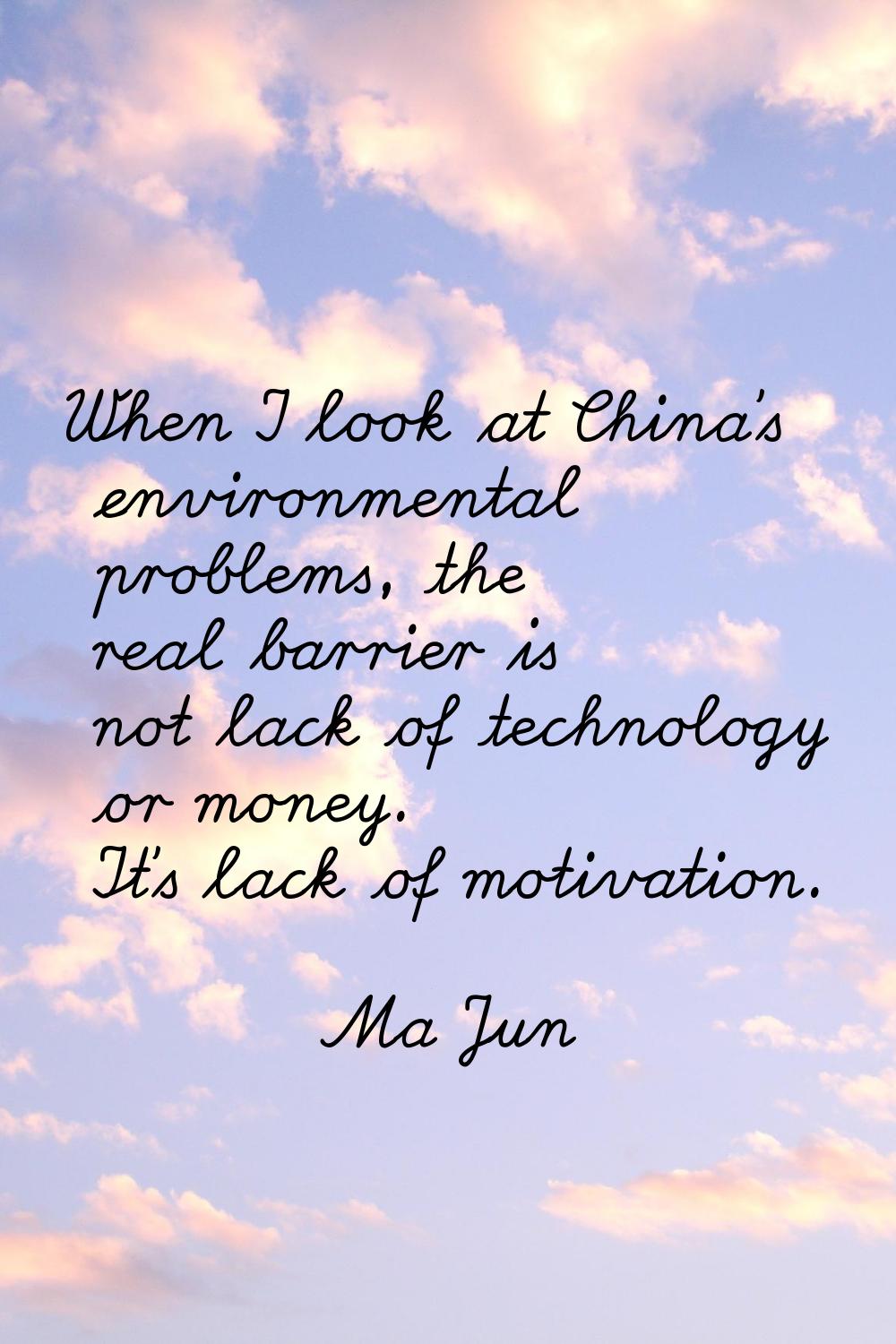 When I look at China's environmental problems, the real barrier is not lack of technology or money.