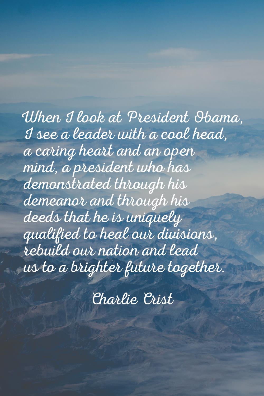 When I look at President Obama, I see a leader with a cool head, a caring heart and an open mind, a