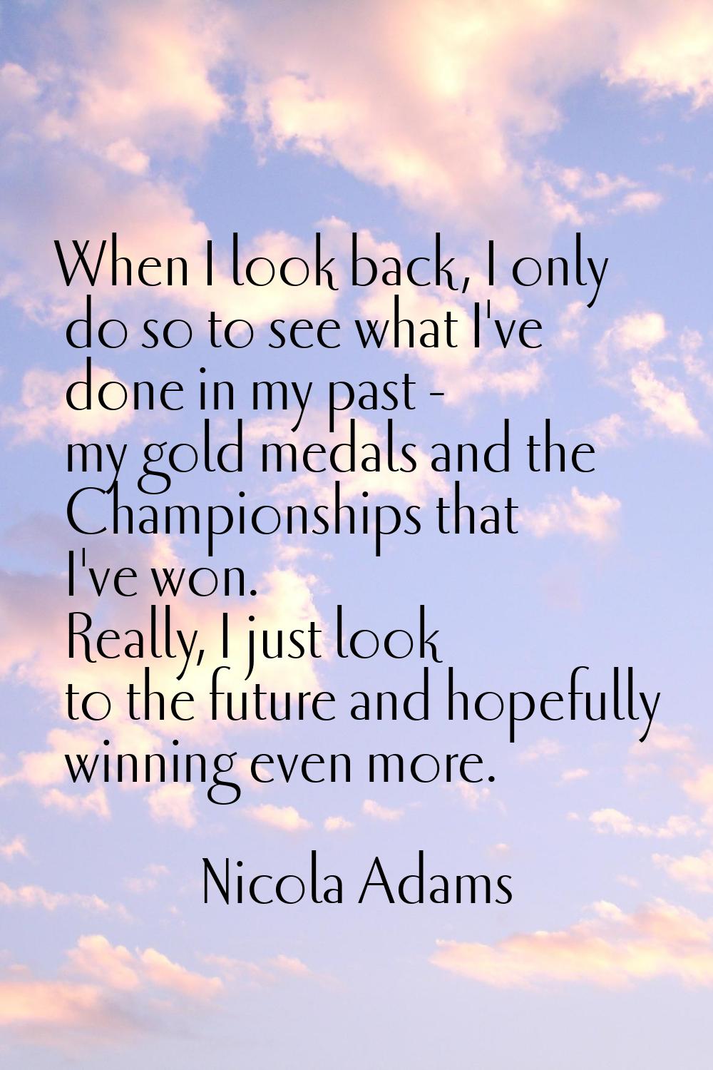 When I look back, I only do so to see what I've done in my past - my gold medals and the Championsh