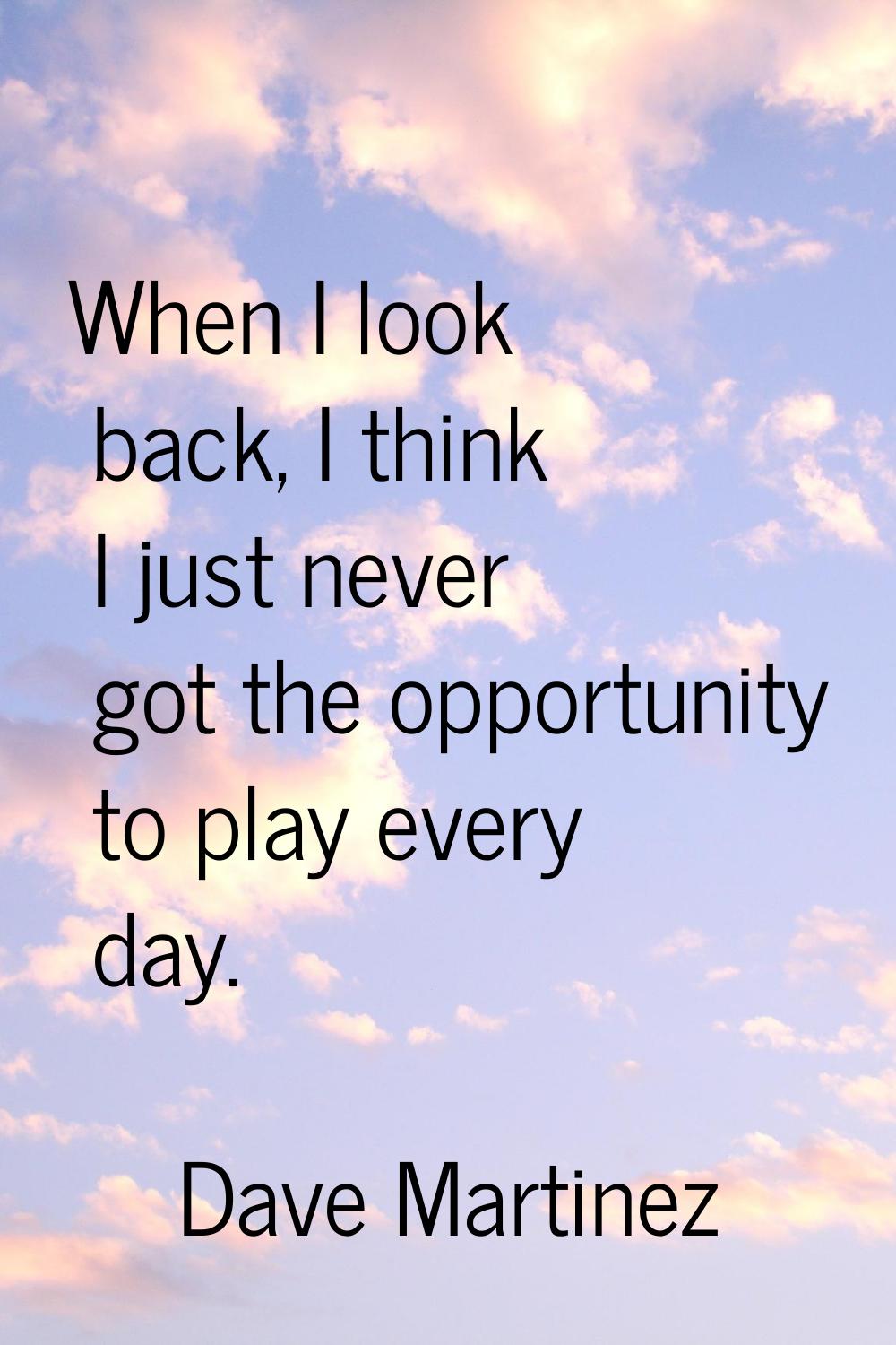 When I look back, I think I just never got the opportunity to play every day.