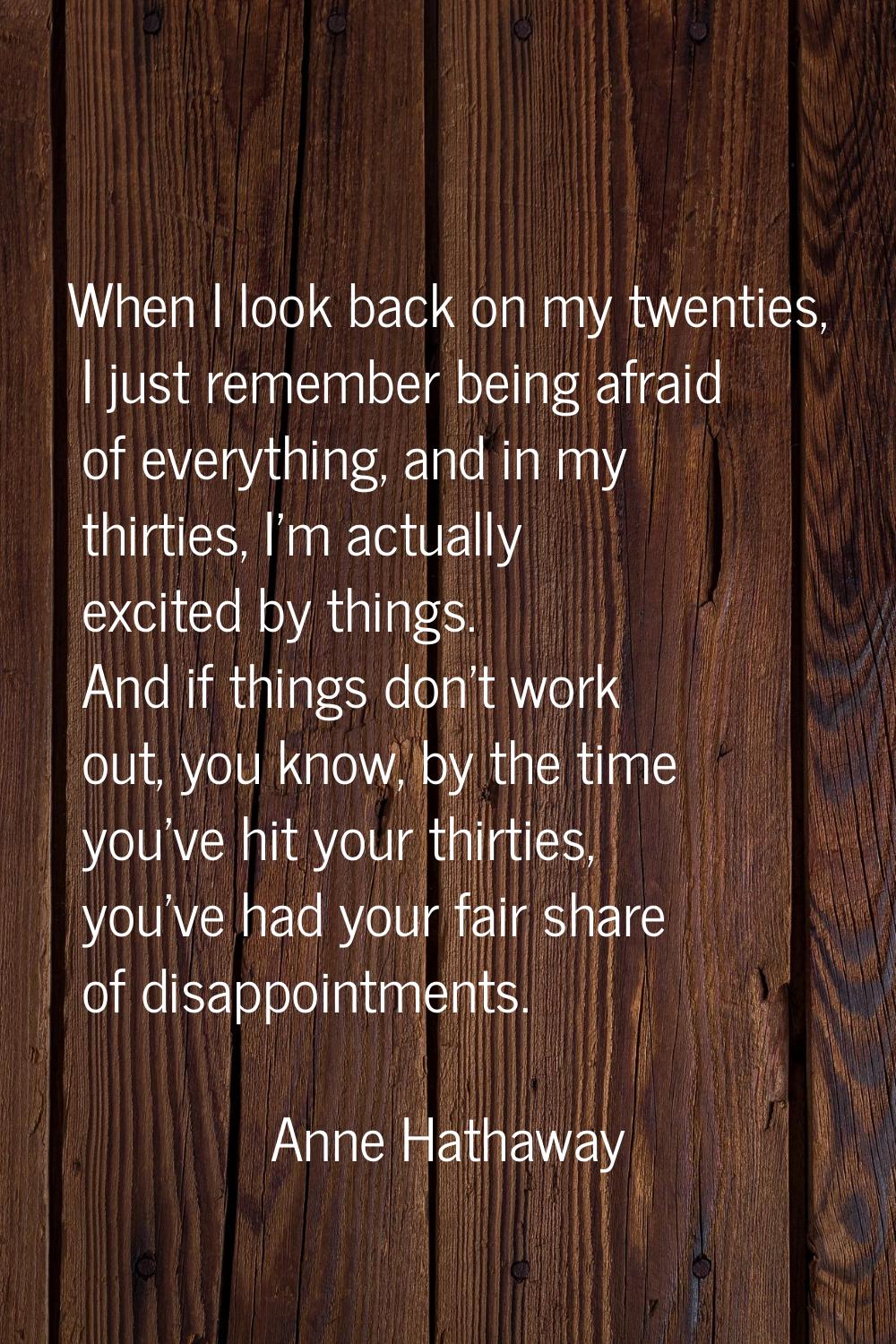 When I look back on my twenties, I just remember being afraid of everything, and in my thirties, I'